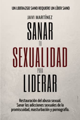 Sanar Tu Sexualidad Para Liderar: Restauración del abuso sexual. Sanar las adicciones sexuales de la promiscuidad, masturbación y...