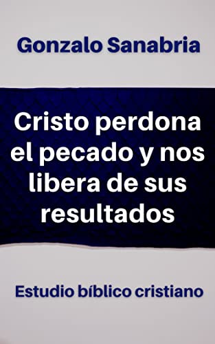 Cristo perdona el pecado y nos libera de sus resultados: Estudio bíblico cristiano para predicar (Sermones y estudios bíblicos nº 14)